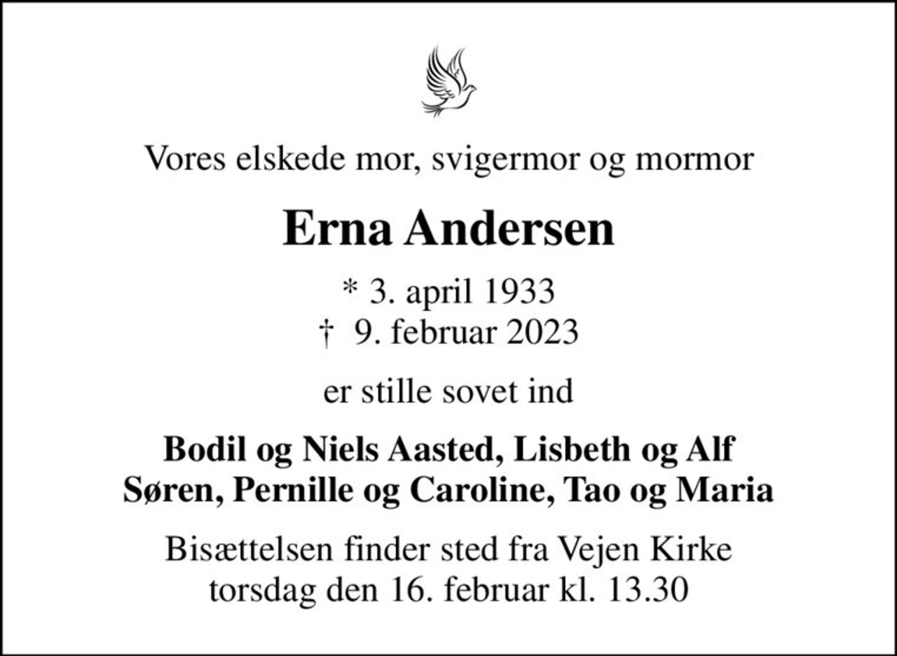 Vores elskede mor, svigermor og mormor
Erna Andersen
* 3. april 1933
						✝ 9. februar 2023
er stille sovet ind
Bodil og Niels Aasted, Lisbeth og Alf Søren, Pernille og Caroline, Tao og Maria
Bisættelsen finder sted fra Vejen Kirke  torsdag den 16. februar kl. 13.30