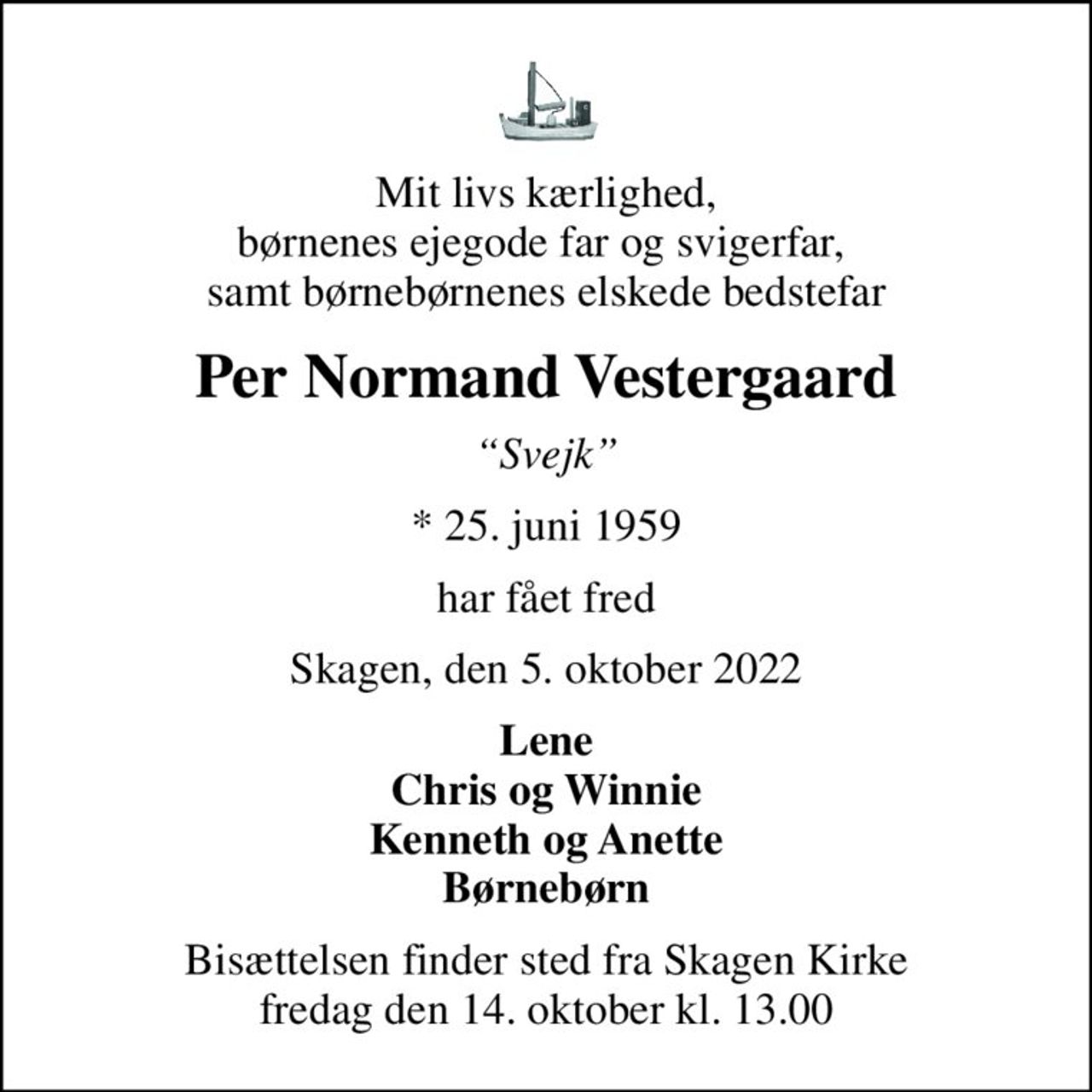 Mit livs kærlighed, børnenes ejegode far og svigerfar,  samt børnebørnenes elskede bedstefar
Per Normand Vestergaard
Svejk
* 25. juni 1959
har fået fred
Skagen, den 5. oktober 2022
Lene Chris og Winnie Kenneth og Anette Børnebørn
Bisættelsen finder sted fra Skagen Kirke  fredag den 14. oktober kl. 13.00