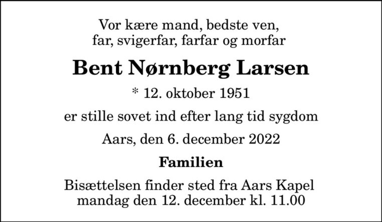 Vor kære mand, bedste ven,  far, svigerfar, farfar og morfar 
Bent Nørnberg Larsen
* 12. oktober 1951
er stille sovet ind efter lang tid sygdom
Aars, den 6. december 2022
Familien
Bisættelsen finder sted fra Aars Kapel  mandag den 12. december kl. 11.00