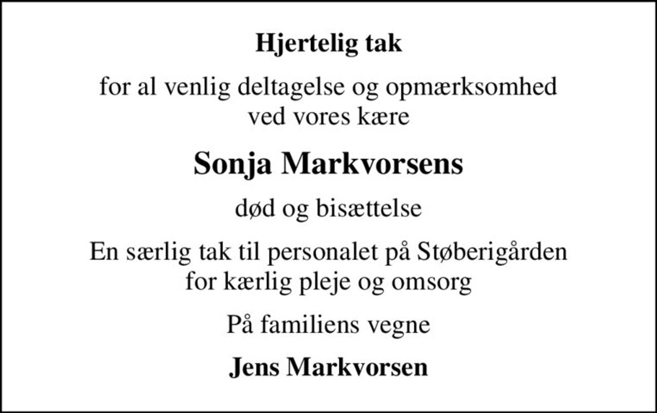 Hjertelig tak
for al venlig deltagelse og opmærksomhed ved vores kære
Sonja Markvorsens
død og bisættelse
En særlig tak til personalet på Støberigården for kærlig pleje og omsorg
På familiens vegne
Jens Markvorsen
