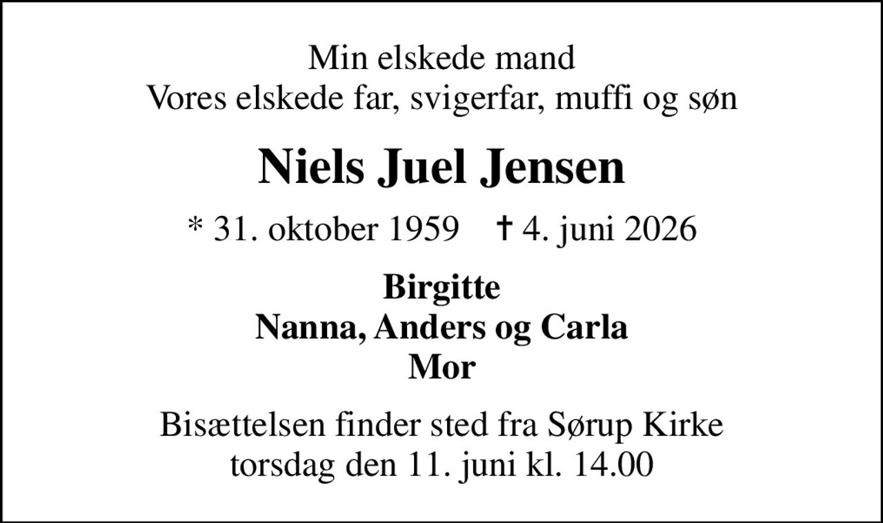 Min elskede mand Vores elskede far, svigerfar, muffi og søn
Niels Juel Jensen
* 31. oktober 1959    ✝ 4. juni 2026
Birgitte Nanna, Anders og Carla Mor
Bisættelsen finder sted fra Sørup Kirke  torsdag den 11. juni kl. 14.00