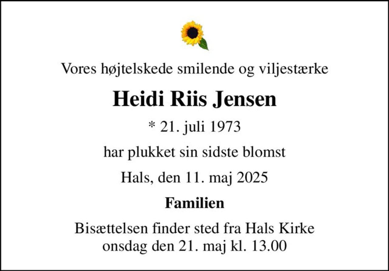 Vores højtelskede smilende og viljestærke
Heidi Riis Jensen
* 21. juli 1973
har plukket sin sidste blomst
Hals, den 11. maj 2025
Familien
Bisættelsen finder sted fra Hals Kirke  onsdag den 21. maj kl. 13.00