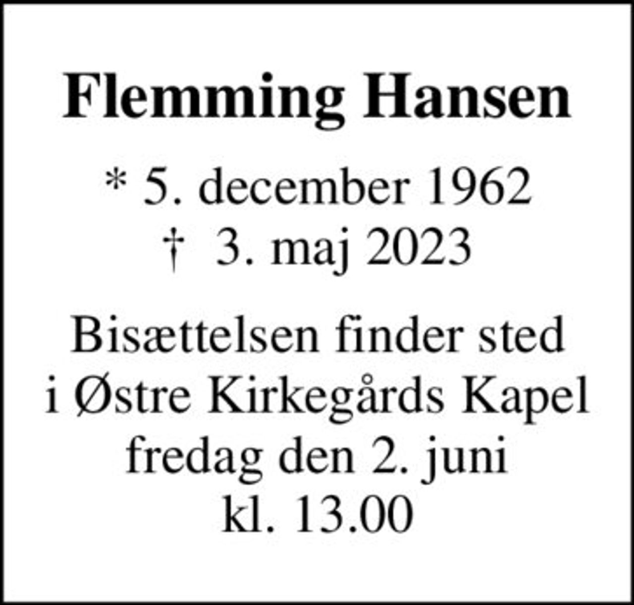 Flemming Hansen
* 5. december 1962
						✝ 3. maj 2023
Bisættelsen finder sted i Østre Kirkegårds Kapel fredag den 2. juni kl. 13.00