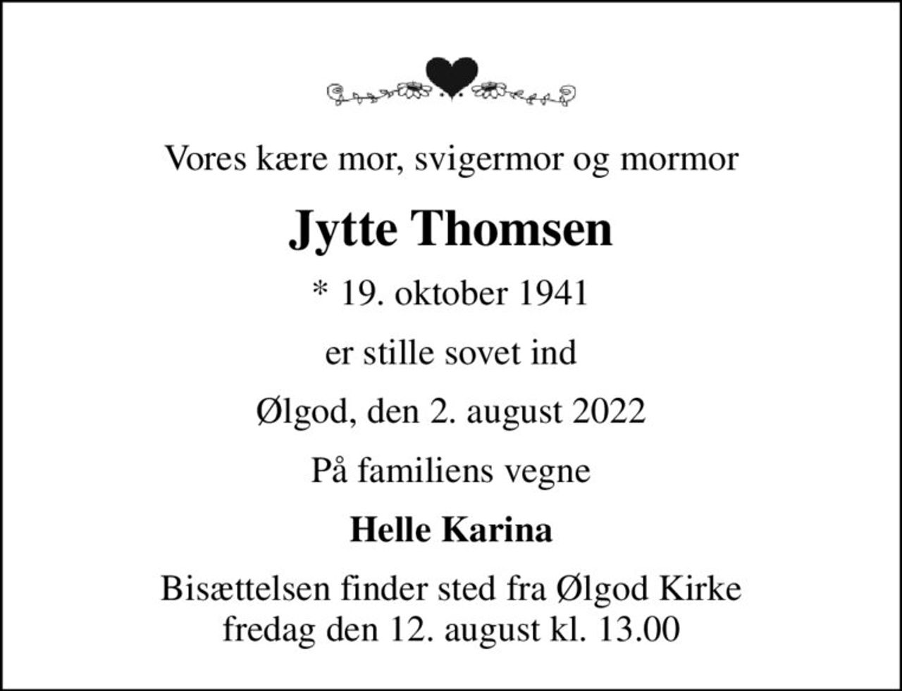 Vores kære mor, svigermor og mormor
Jytte Thomsen
* 19. oktober 1941
er stille sovet ind
Ølgod, den 2. august 2022
På familiens vegne
Helle Karina
Bisættelsen finder sted fra Ølgod Kirke  fredag den 12. august kl. 13.00