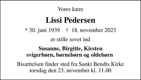 Vores kære
Lissi Pedersen
* 30. juni 1939    &#x271d; 18. november 2023
er stille sovet ind
Susanne, Birgitte, Kirsten svigerbørn, børnebørn og oldebørn 
Bisættelsen finder sted fra Sankt Bendts Kirke  torsdag den 23. november kl. 11.00