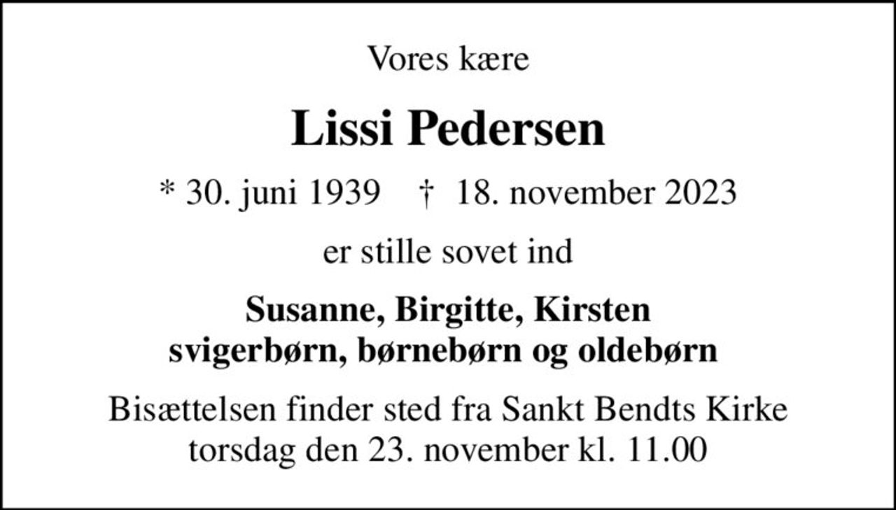 Vores kære
Lissi Pedersen
* 30. juni 1939    ✝ 18. november 2023
er stille sovet ind
Susanne, Birgitte, Kirsten svigerbørn, børnebørn og oldebørn 
Bisættelsen finder sted fra Sankt Bendts Kirke  torsdag den 23. november kl. 11.00