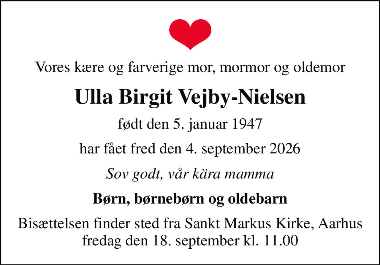 Vores kære og farverige mor, mormor og oldemor
Ulla Birgit Vejby-Nielsen
født den 5. januar 1947
har fået fred den 4. september 2026
Sov godt, vår kära mamma
Børn, børnebørn og oldebarn
Bisættelsen finder sted fra Sankt Markus Kirke, Aarhus  fredag den 18. september kl. 11.00
