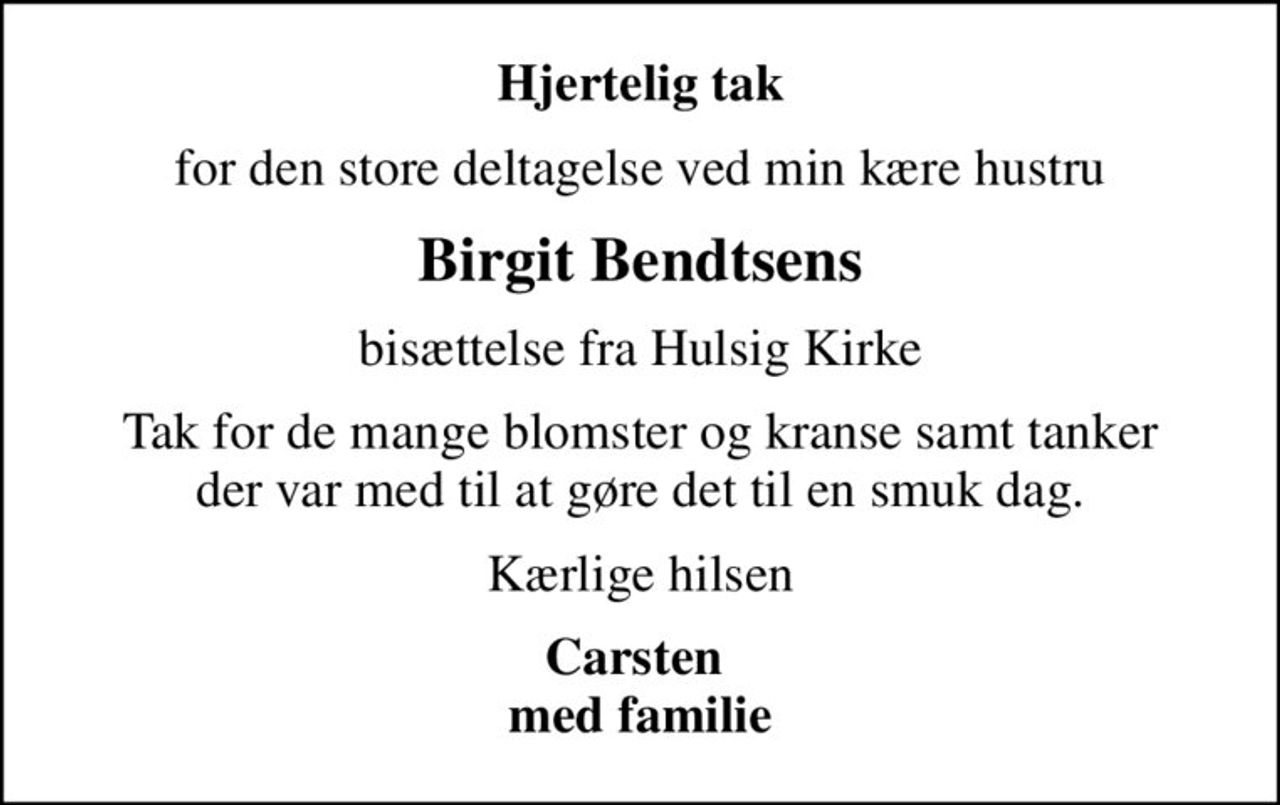 Hjertelig tak
for den store deltagelse ved min kære hustru
Birgit Bendtsens
bisættelse fra Hulsig Kirke
Tak for de mange blomster og kranse samt tanker  der var med til at gøre det til en smuk dag. 
Kærlige hilsen
Carsten  med familie