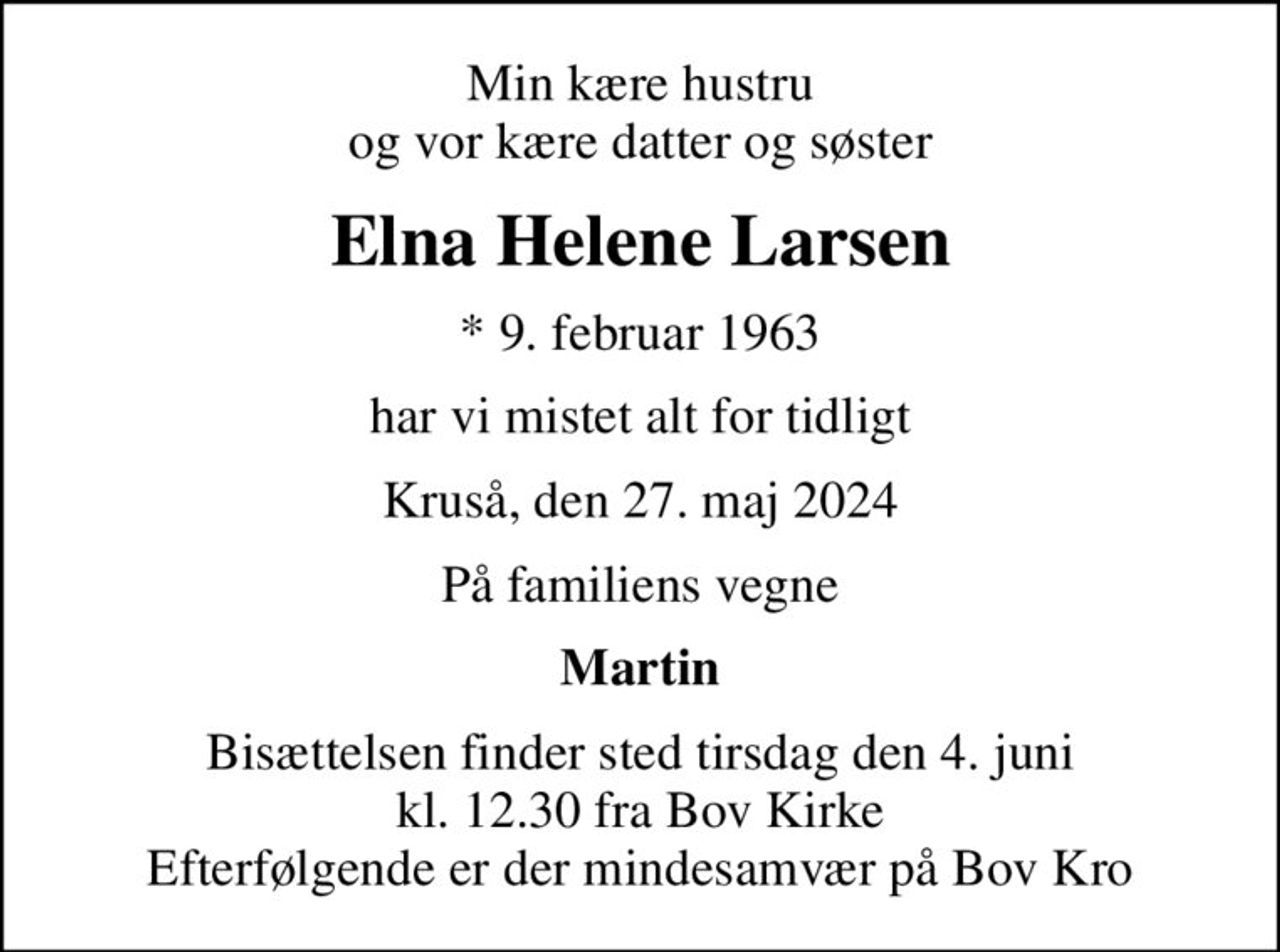 Min kære hustru og vor kære datter og søster
Elna Helene Larsen
* 9. februar 1963
har vi mistet alt for tidligt
Kruså, den 27. maj 2024
På familiens vegne
Martin
Bisættelsen finder sted tirsdag den 4. juni kl. 12.30 fra Bov Kirke Efterfølgende er der mindesamvær på Bov Kro
