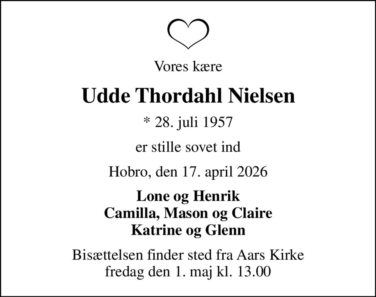 Vores kære
Udde Thordahl Nielsen
* 28. juli 1957
er stille sovet ind
Hobro, den 17. april 2026
Lone og Henrik Camilla, Mason og Claire Katrine og Glenn
Bisættelsen finder sted fra Aars Kirke  fredag den 1. maj kl. 13.00