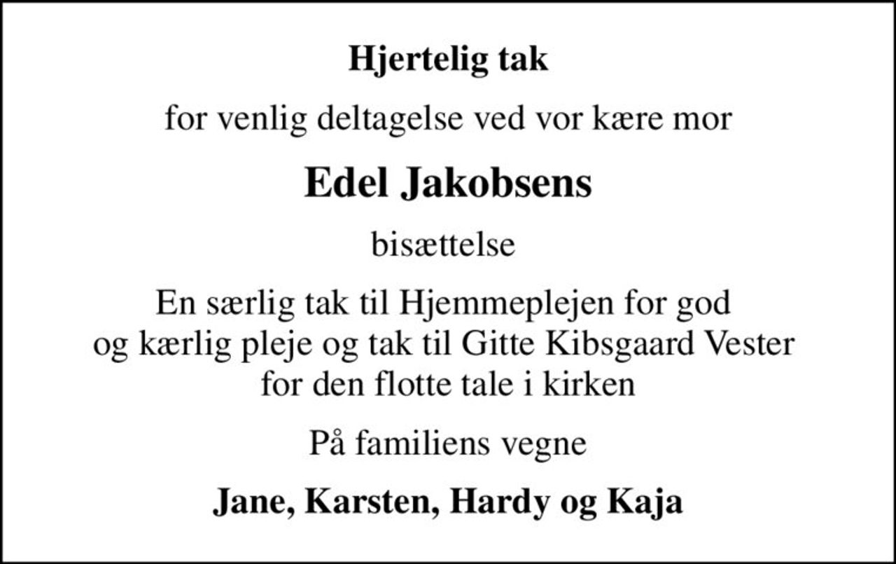 Hjertelig tak
for venlig deltagelse ved vor kære mor
Edel Jakobsens
bisættelse 
En særlig tak til Hjemmeplejen for god  og kærlig pleje og tak til Gitte Kibsgaard Vester  for den flotte tale i kirken
På familiens vegne
Jane, Karsten, Hardy og Kaja