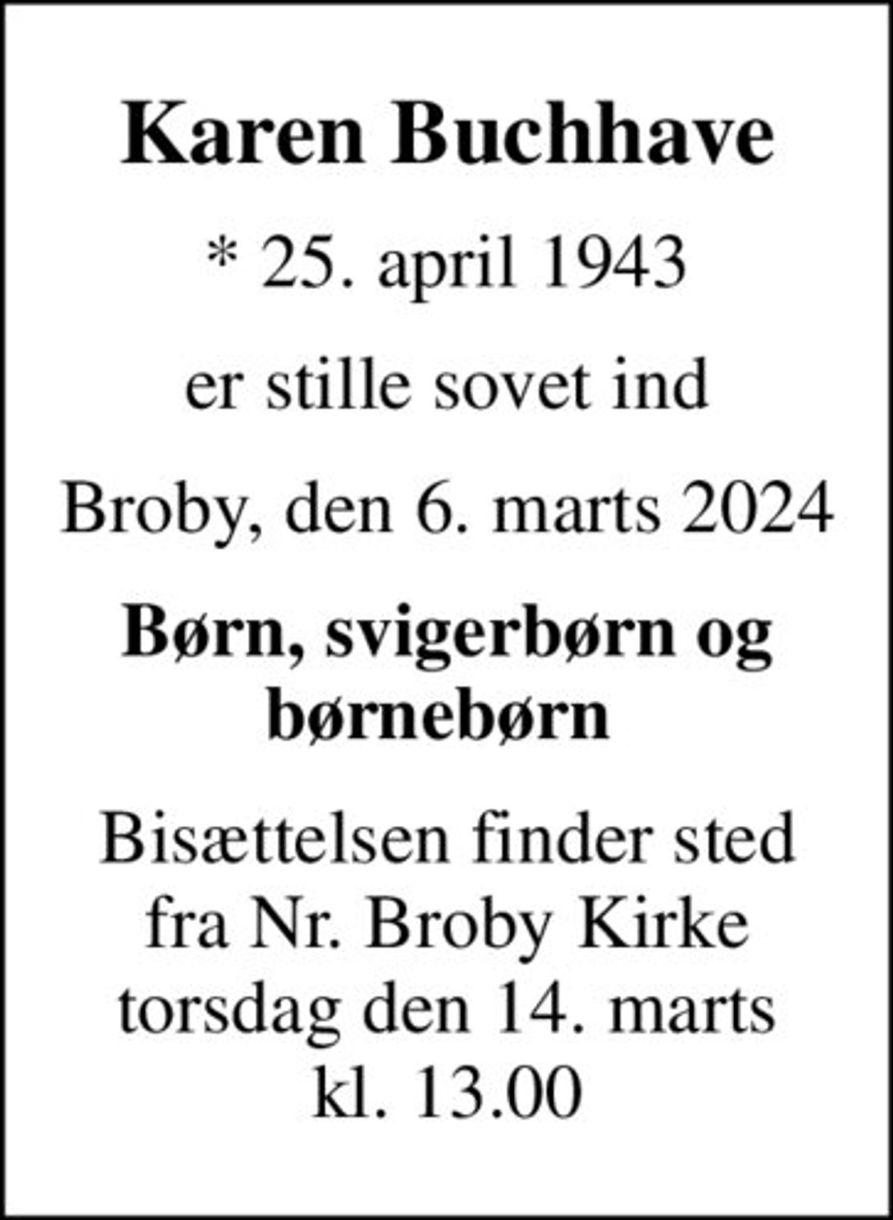 Karen Buchhave
* 25. april 1943
er stille sovet ind
Broby, den 6. marts 2024
Børn, svigerbørn og børnebørn 
Bisættelsen finder sted fra Nr. Broby Kirke torsdag den 14. marts kl. 13.00