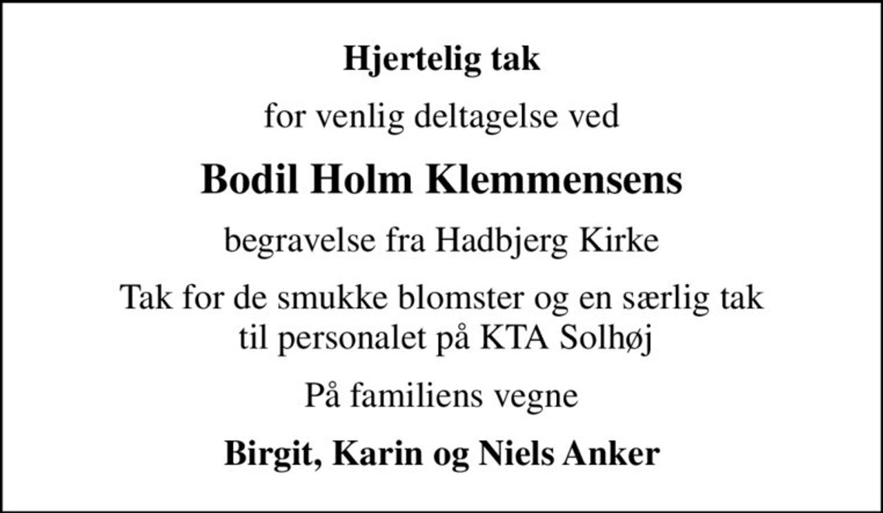 Hjertelig tak
for venlig deltagelse ved
Bodil Holm Klemmensens
begravelse fra Hadbjerg Kirke
Tak for de smukke blomster og en særlig tak  til personalet på KTA Solhøj
På familiens vegne
Birgit, Karin og Niels Anker