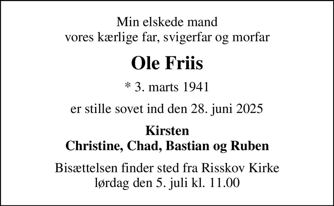 Min elskede mand vores kærlige far, svigerfar og morfar
Ole Friis
* 3. marts 1941
er stille sovet ind den 28. juni 2025
Kirsten Christine, Chad, Bastian og Ruben
Bisættelsen finder sted fra Risskov Kirke  lørdag den 5. juli kl. 11.00