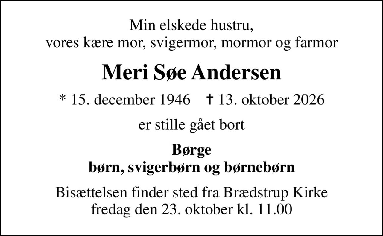 Min elskede hustru, vores kære mor, svigermor, mormor og farmor
Meri Søe Andersen
* 15. december 1946    ✝ 13. oktober 2026
er stille gået bort
Børge børn, svigerbørn og børnebørn
Bisættelsen finder sted fra Brædstrup Kirke  fredag den 23. oktober kl. 11.00