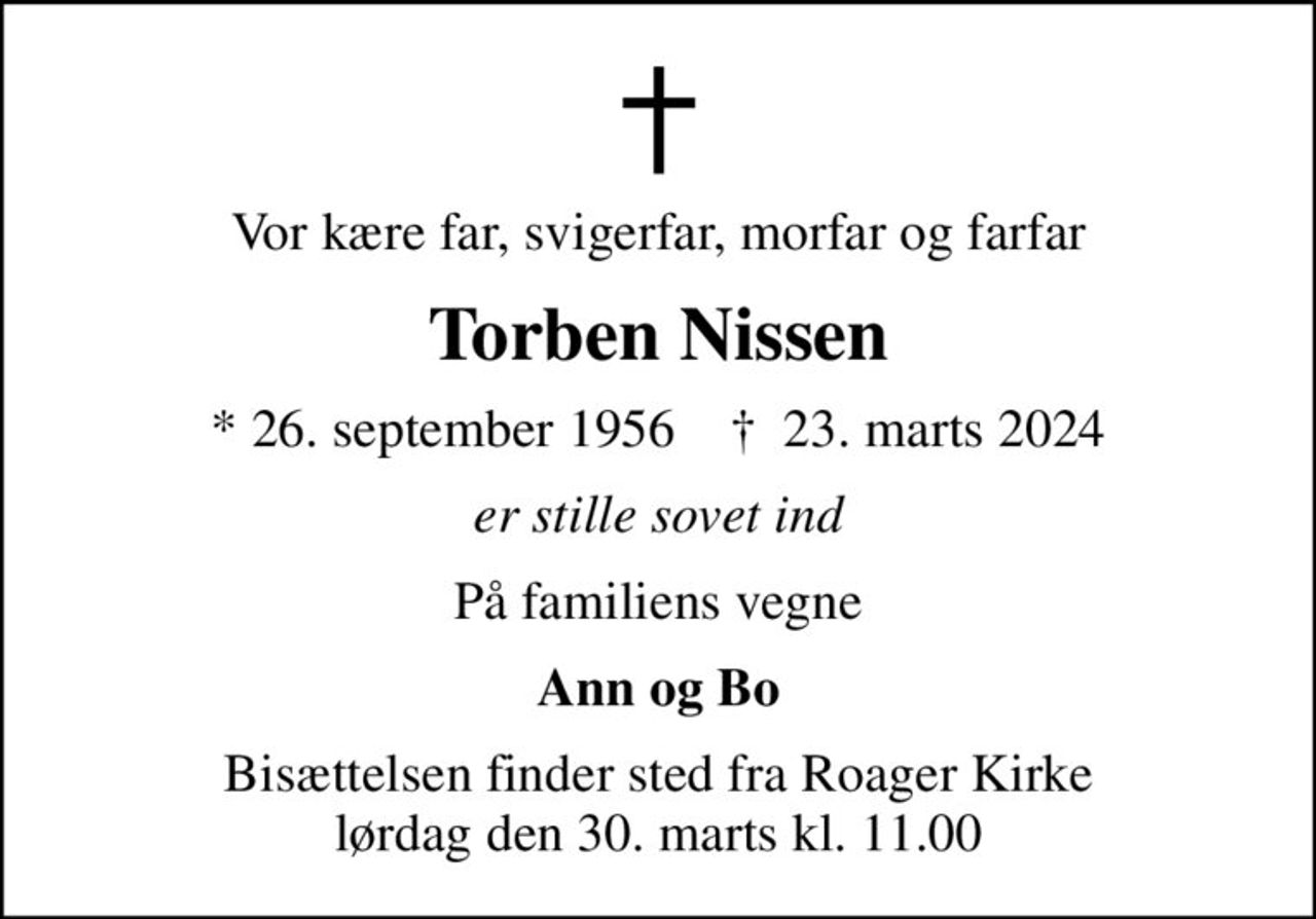Vor kære far, svigerfar, morfar og farfar
Torben Nissen
* 26. september 1956    ✝ 23. marts 2024
er stille sovet ind
På familiens vegne
Ann og Bo
Bisættelsen finder sted fra Roager Kirke  lørdag den 30. marts kl. 11.00