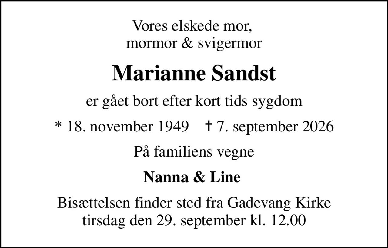 Vores elskede mor,  mormor & svigermor
Marianne Sandst
er gået bort efter kort tids sygdom
* 18. november 1949    ✝ 7. september 2026
På familiens vegne
Nanna & Line 
Bisættelsen finder sted fra Gadevang Kirke  tirsdag den 29. september kl. 12.00