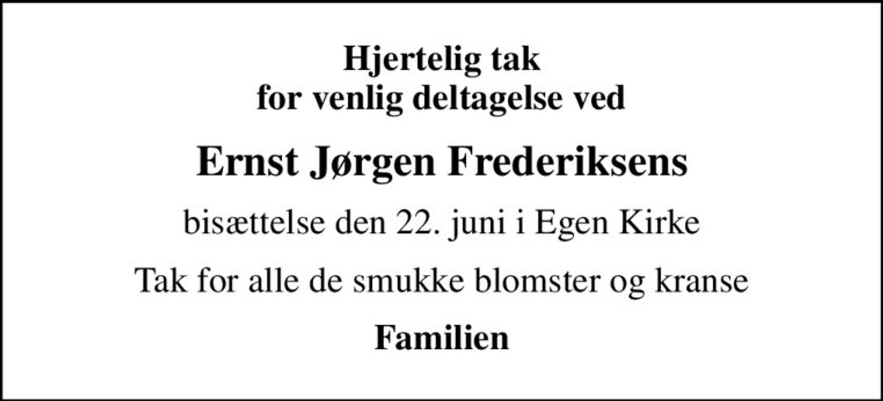 Hjertelig tak  for venlig deltagelse ved 
Ernst Jørgen Frederiksens
bisættelse den 22. juni i Egen Kirke
Tak for alle de smukke blomster og kranse
Familien