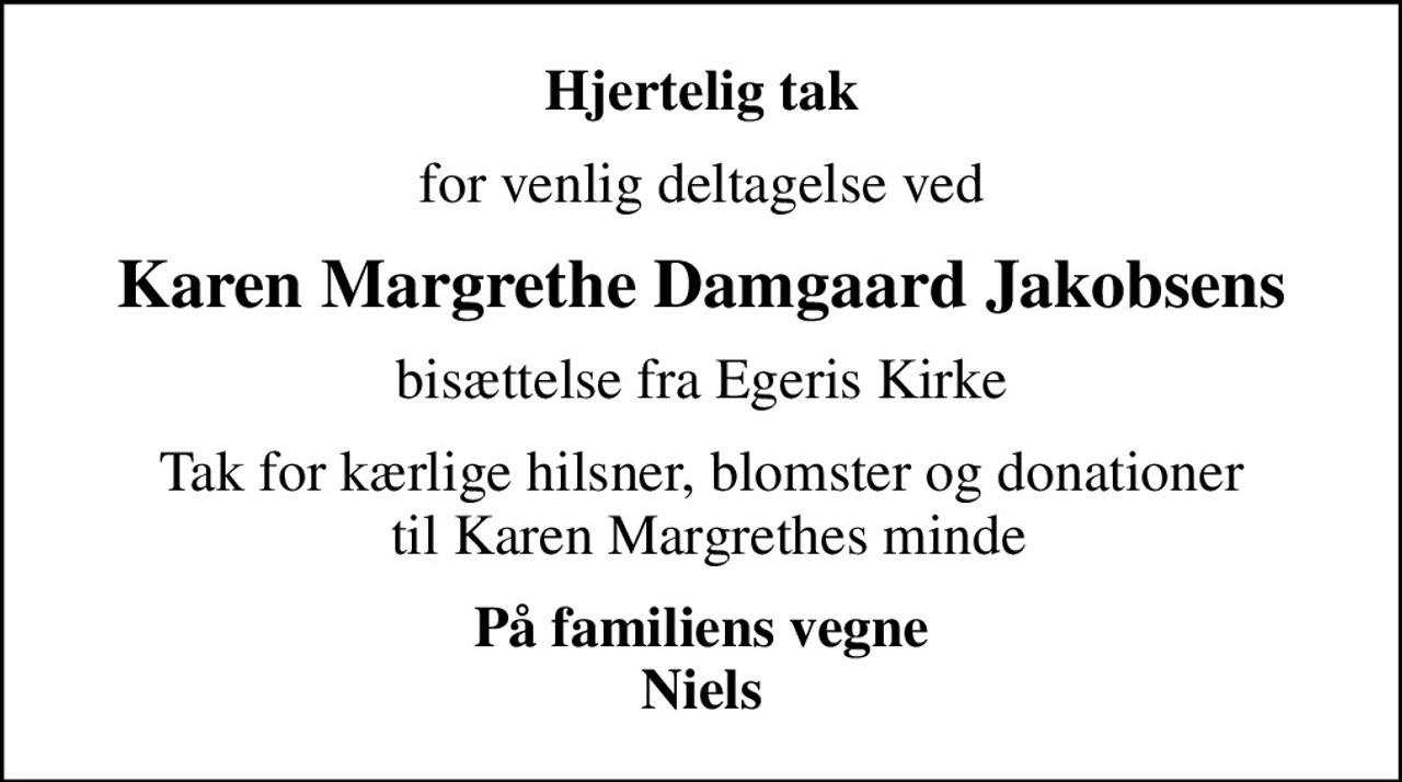Hjertelig tak
for venlig deltagelse ved
Karen Margrethe Damgaard Jakobsens
bisættelse fra Egeris Kirke
Tak for kærlige hilsner, blomster og donationer  til Karen Margrethes minde
På familiens vegne Niels