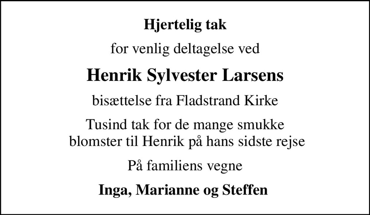 Hjertelig tak
for venlig deltagelse ved
Henrik Sylvester Larsens
bisættelse fra Fladstrand Kirke
Tusind tak for de mange smukke  blomster til Henrik på hans sidste rejse
På familiens vegne
Inga, Marianne og Steffen
