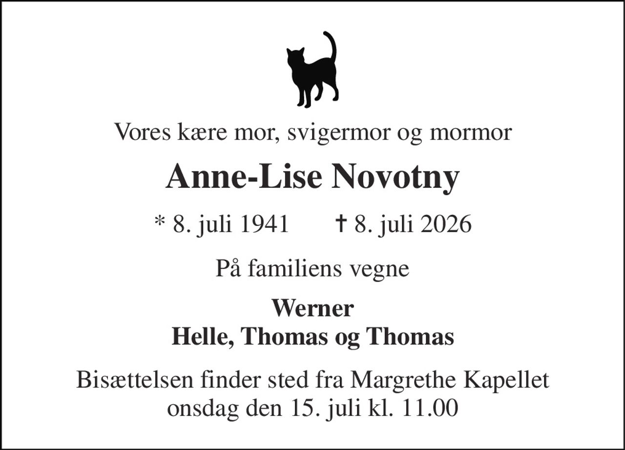 Vores kære mor, svigermor og mormor 
Anne-Lise Novotny 
*​ 8. juli 1941​       ✝​ 8. juli 2026 
På familiens vegne 
Werner Helle, Thomas og Thomas 
Bisættelsen finder sted fra Margrethe Kapellet onsdag den 15. juli kl. 11.00