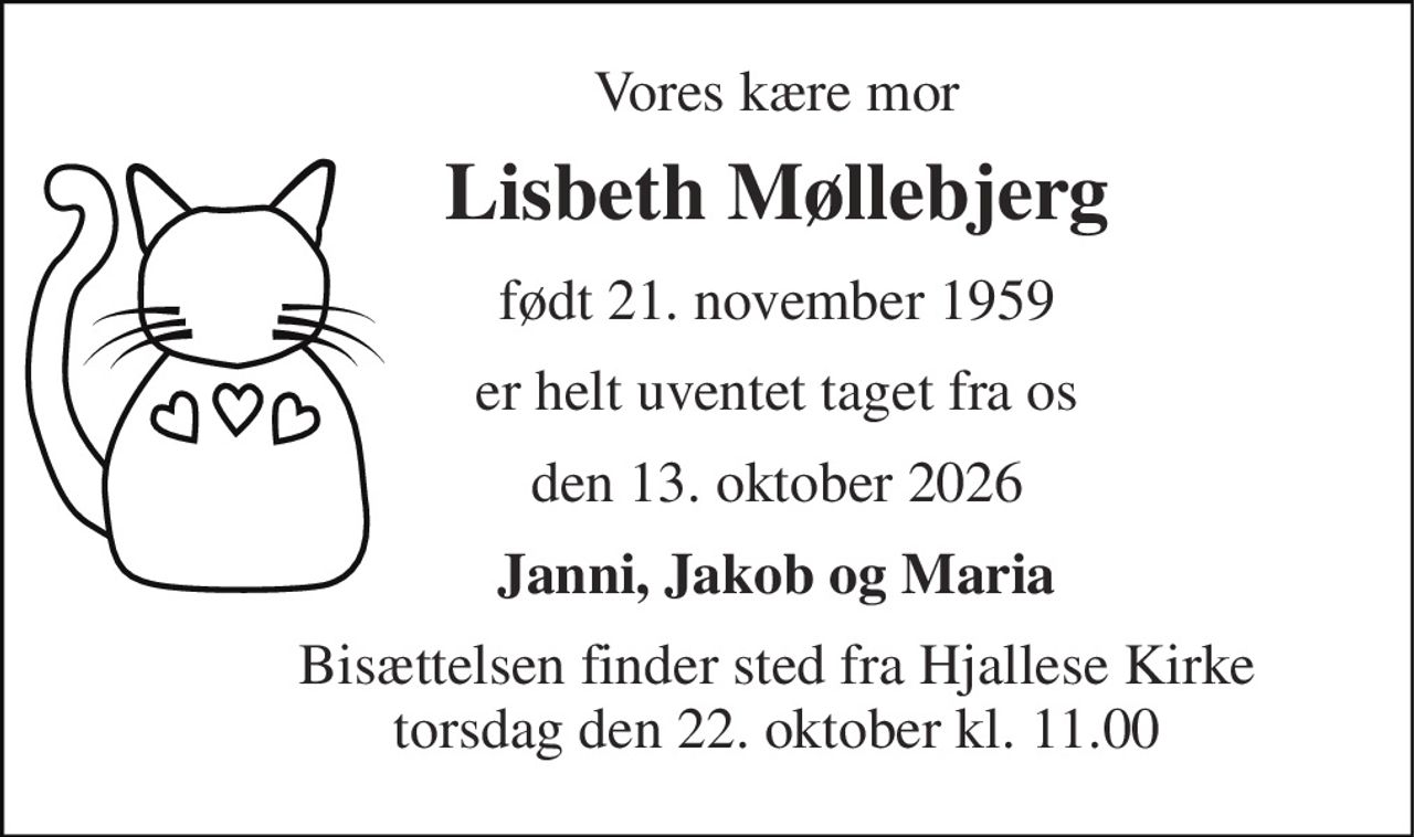 Vores kære mor 
Lisbeth Møllebjerg 
født 21. november 1959 
er helt uventet taget fra os 
den 13. oktober 2026 
Janni, Jakob og Maria 
Bisættelsen finder sted fra Hjallese Kirke torsdag den 22. oktober kl. 11.00