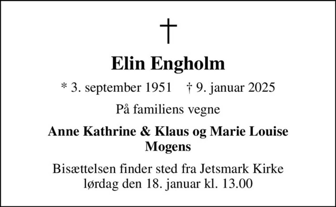 Elin Engholm
* 3. september 1951    ✝ 9. januar 2025
På familiens vegne
Anne Kathrine & Klaus og Marie Louise Mogens
Bisættelsen finder sted fra Jetsmark Kirke  lørdag den 18. januar kl. 13.00