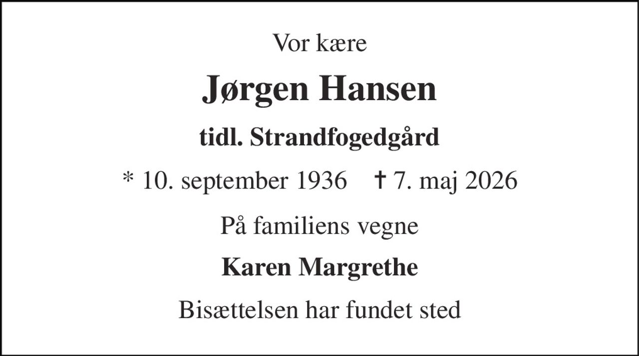 Vor kære 
Jørgen Hansen 
tidl. Strandfogedgård 
*​ 10. september 1936​    ✝​ 7. maj 2026 
På familiens vegne 
Karen Margrethe 
Bisættelsen har fundet sted