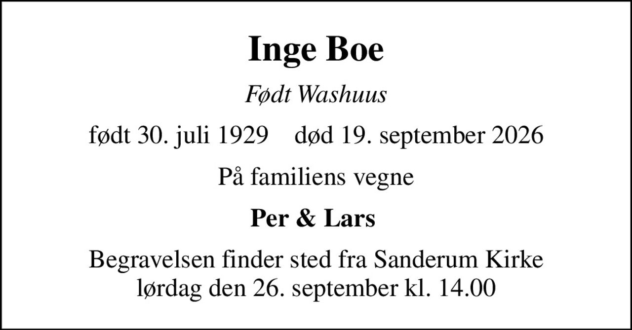 Inge Boe
født Washuus
født 30. juli 1929    død 19. september 2026
På familiens vegne
Per & Lars 
Begravelsen finder sted fra Sanderum Kirke  lørdag den 26. september kl. 14.00