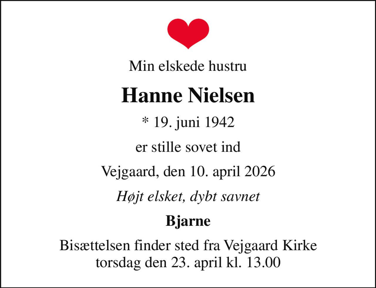 Min elskede hustru
Hanne Nielsen
* 19. juni 1942
er stille sovet ind
Vejgaard, den 10. april 2026
Højt elsket, dybt savnet
Bjarne
Bisættelsen finder sted fra Vejgaard Kirke  torsdag den 23. april kl. 13.00