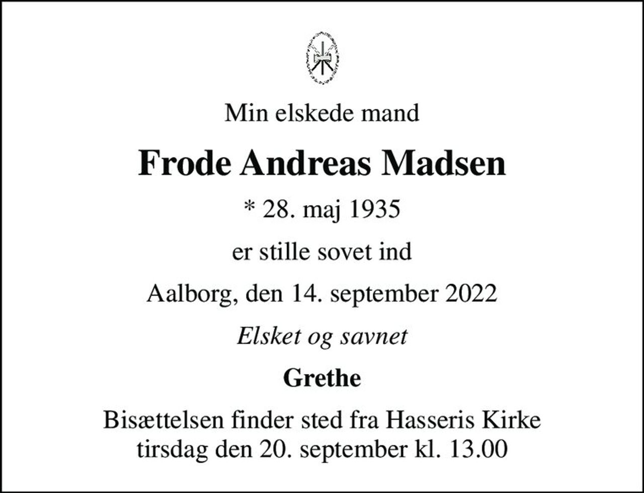 Min elskede mand
Frode Andreas Madsen
* 28. maj 1935
er stille sovet ind
Aalborg, den 14. september 2022
Elsket og savnet
Grethe
Bisættelsen finder sted fra Hasseris Kirke  tirsdag den 20. september kl. 13.00