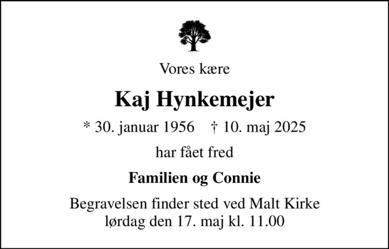 Vores kære
Kaj Hynkemejer
* 30. januar 1956    ✝ 10. maj 2025
har fået fred
Familien og Connie
Begravelsen finder sted ved Malt Kirke  lørdag den 17. maj kl. 11.00