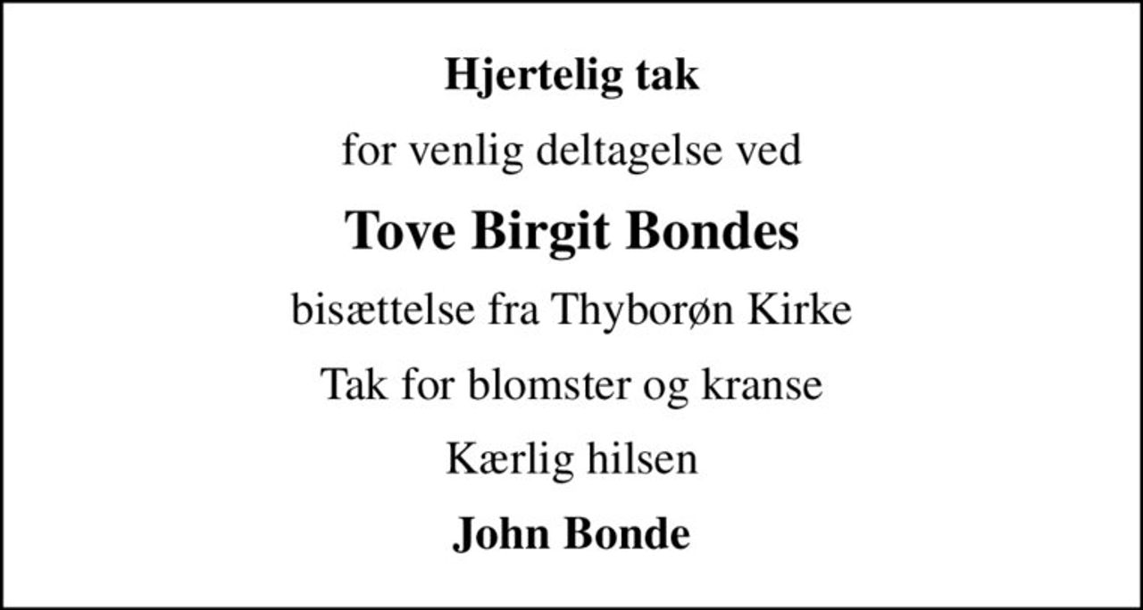 Hjertelig tak
for venlig deltagelse ved
Tove Birgit Bondes
bisættelse fra Thyborøn Kirke
Tak for blomster og kranse
Kærlig hilsen
John Bonde