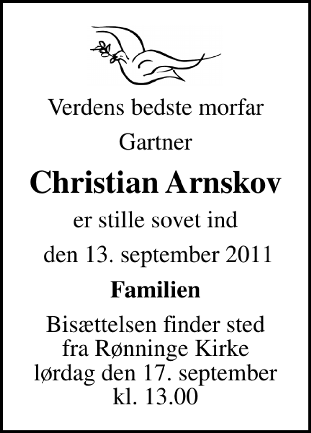 <p>Verdens bedste morfar<br />Gartner<br />Christian Arnskov<br />er stille sovet ind<br />den 13. september 2011<br />Familien<br />Bisættelsen finder sted fra Rønninge Kirke lørdag den 17. september kl. 13.00</p>