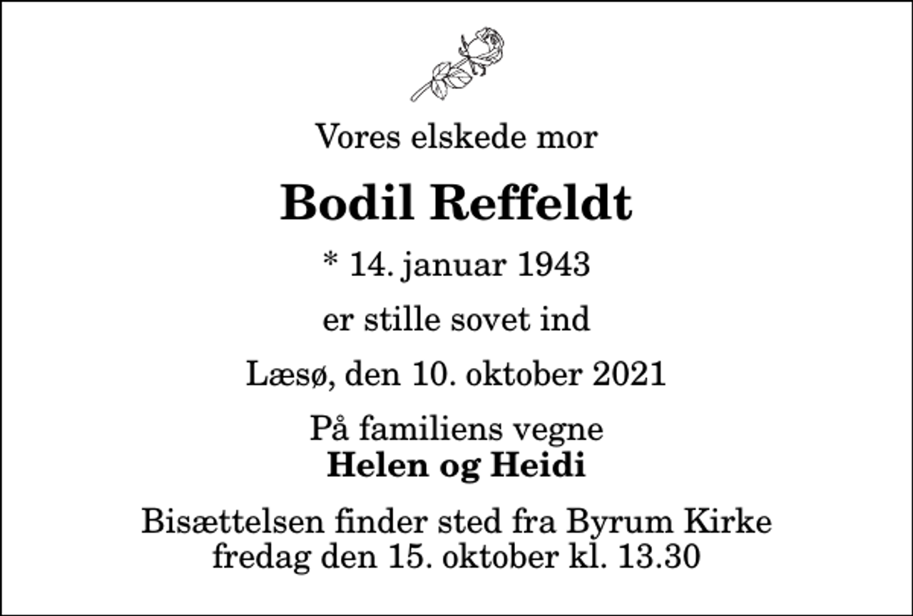 <p>Vores elskede mor<br />Bodil Reffeldt<br />* 14. januar 1943<br />er stille sovet ind<br />Læsø, den 10. oktober 2021<br />På familiens vegne<br />Helen og Heidi<br />Bisættelsen finder sted fra Byrum Kirke fredag den 15. oktober kl. 13.30</p>
