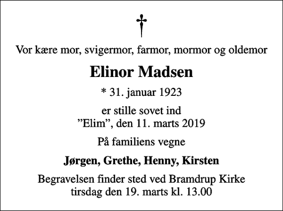 <p>Vor kære mor, svigermor, farmor, mormor og oldemor<br />Elinor Madsen<br />* 31. januar 1923<br />er stille sovet ind Elim, den 11. marts 2019<br />På familiens vegne<br />Jørgen, Grethe, Henny, Kirsten<br />Begravelsen finder sted ved Bramdrup Kirke tirsdag den 19. marts kl. 13.00</p>