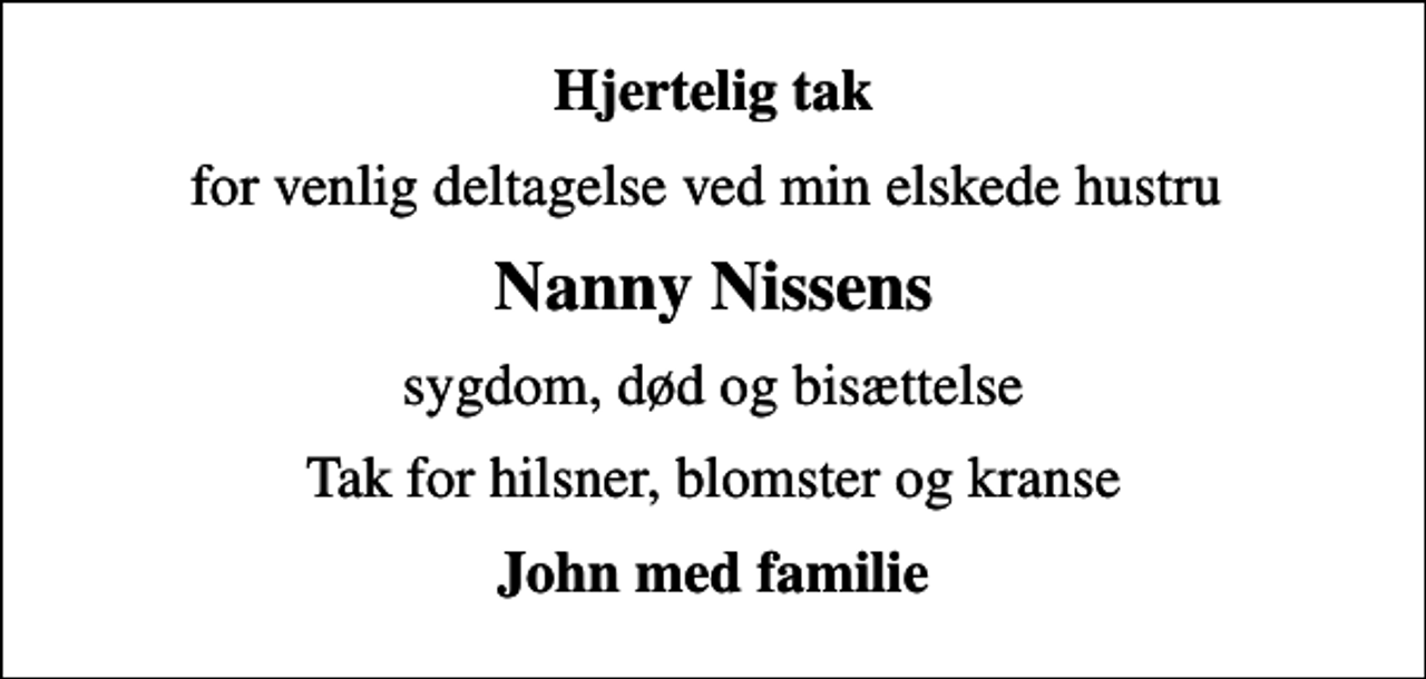 <p>Hjertelig tak<br />for venlig deltagelse ved min elskede hustru<br />Nanny Nissens<br />sygdom, død og bisættelse<br />Tak for hilsner, blomster og kranse<br />John med familie</p>