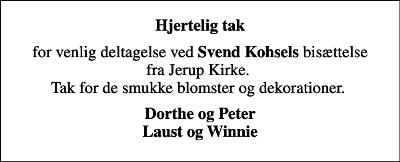 <p>Hjertelig tak<br />for venlig deltagelse ved <em>Svend Kohsels</em> bisættelse fra Jerup Kirke. Tak for de smukke blomster og dekorationer.<br />Dorthe og Peter Laust og Winnie</p>
