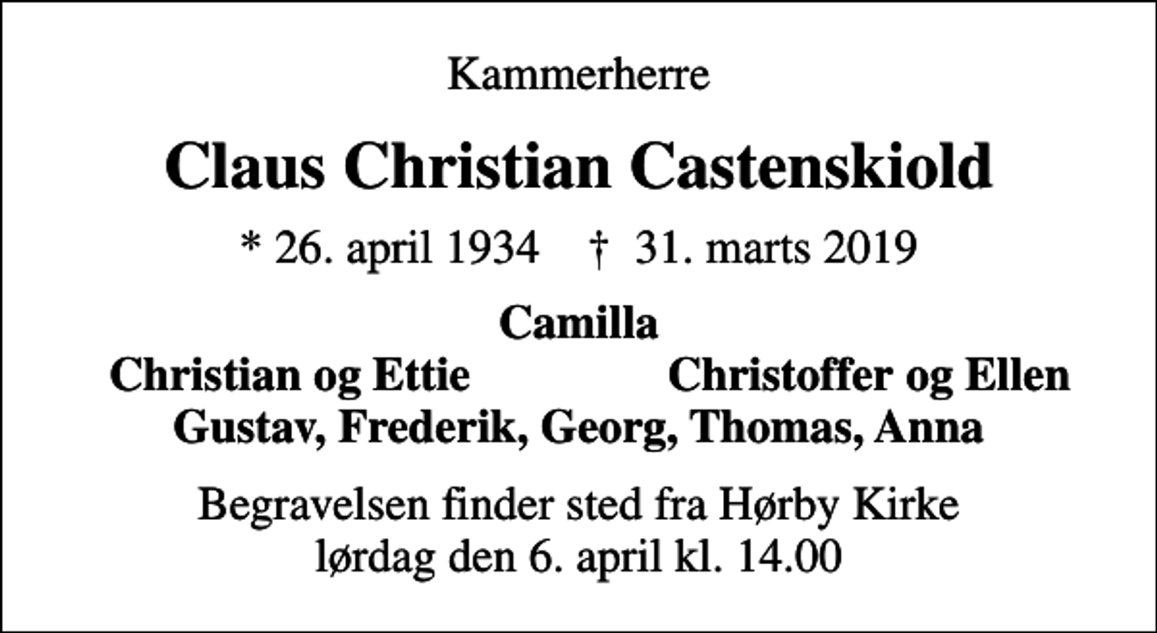 <p>Kammerherre<br />Claus Christian Castenskiold<br />* 26. april 1934 ✝ 31. marts 2019<br />Camilla<br />Christian og Ettie<br />Christoffer og Ellen<br />Begravelsen finder sted fra Hørby Kirke lørdag den 6. april kl. 14.00</p>