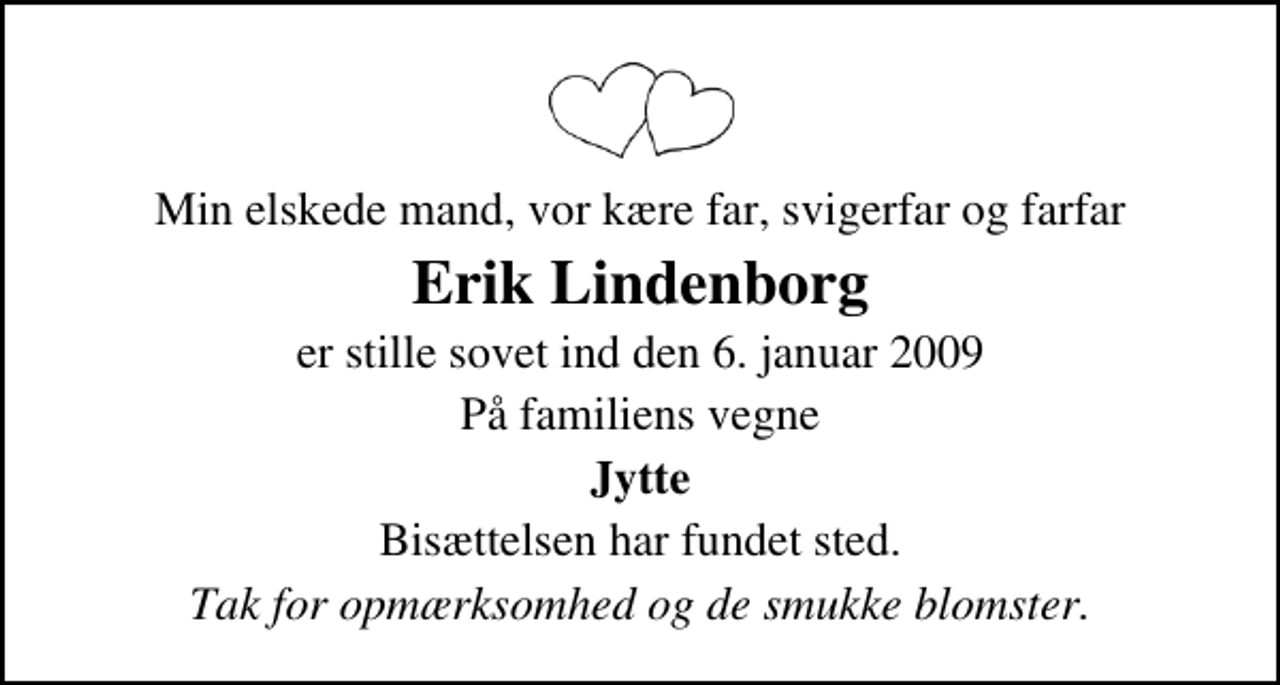 <p>Min elskede mand, vor kære far, svigerfar og farfar<br />Erik Lindenborg<br />er stille sovet ind den 6. januar 2009<br />På familiens vegne<br />Jytte<br />Bisættelsen har fundet sted.<br />Tak for opmærksomhed og de smukke blomster.</p>