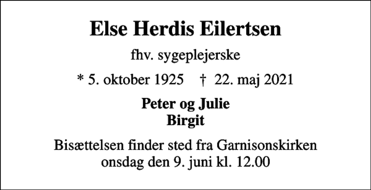<p>Else Herdis Eilertsen<br />fhv. sygeplejerske<br />* 5. oktober 1925 ✝ 22. maj 2021<br />Peter og Julie Birgit<br />Bisættelsen finder sted fra Garnisonskirken onsdag den 9. juni kl. 12.00</p>
