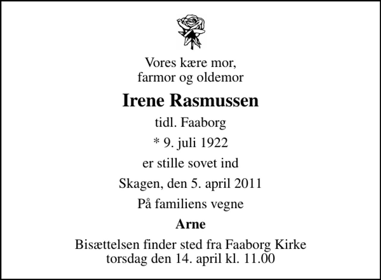 <p>Vores kære mor, farmor og oldemor<br />Irene Rasmussen<br />tidl. Faaborg<br />* 9. juli 1922<br />er stille sovet ind<br />Skagen, den 5. april 2011<br />På familiens vegne<br />Arne<br />Bisættelsen finder sted fra Faaborg Kirke torsdag den 14. april kl. 11.00</p>