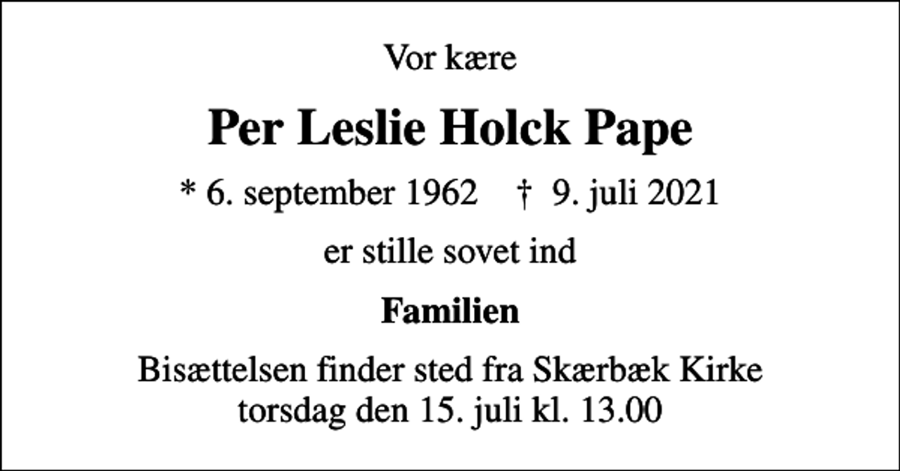 <p>Vor kære<br />Per Leslie Holck Pape<br />* 6. september 1962 ✝ 9. juli 2021<br />er stille sovet ind<br />Familien<br />Bisættelsen finder sted fra Skærbæk Kirke torsdag den 15. juli kl. 13.00</p>