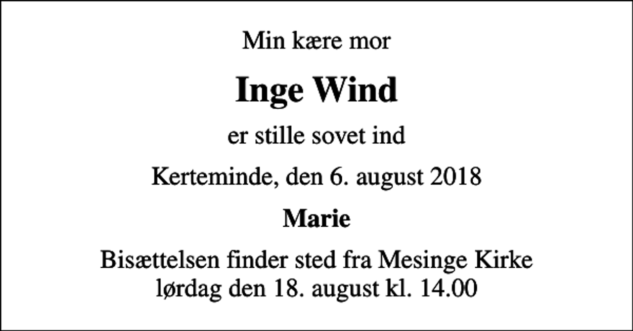 <p>Min kære mor<br />Inge Wind<br />er stille sovet ind<br />Kerteminde, den 6. august 2018<br />Marie<br />Bisættelsen finder sted fra Mesinge Kirke lørdag den 18. august kl. 14.00</p>