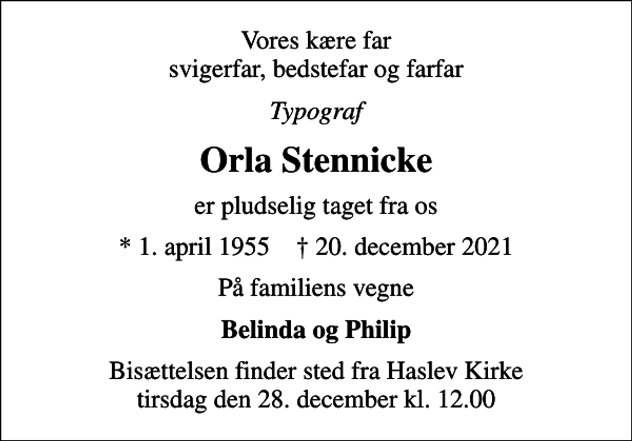 <p>Vores kære far svigerfar, bedstefar og farfar<br />Typograf<br />Orla Stennicke<br />er pludselig taget fra os<br />* 1. april 1955 ✝ 20. december 2021<br />På familiens vegne<br />Belinda og Philip<br />Bisættelsen finder sted fra Haslev Kirke tirsdag den 28. december kl. 12.00</p>