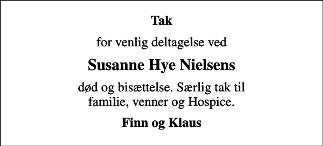 <p>Tak<br />for venlig deltagelse ved<br />Susanne Hye Nielsens<br />død og bisættelse. Særlig tak til familie, venner og Hospice.<br />Finn og Klaus</p>