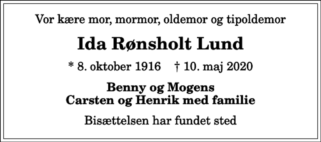 <p>Vor kære mor, mormor, oldemor og tipoldemor<br />Ida Rønsholt Lund<br />* 8. oktober 1916 ✝ 10. maj 2020<br />Benny og Mogens Carsten og Henrik med familie<br />Bisættelsen har fundet sted</p>