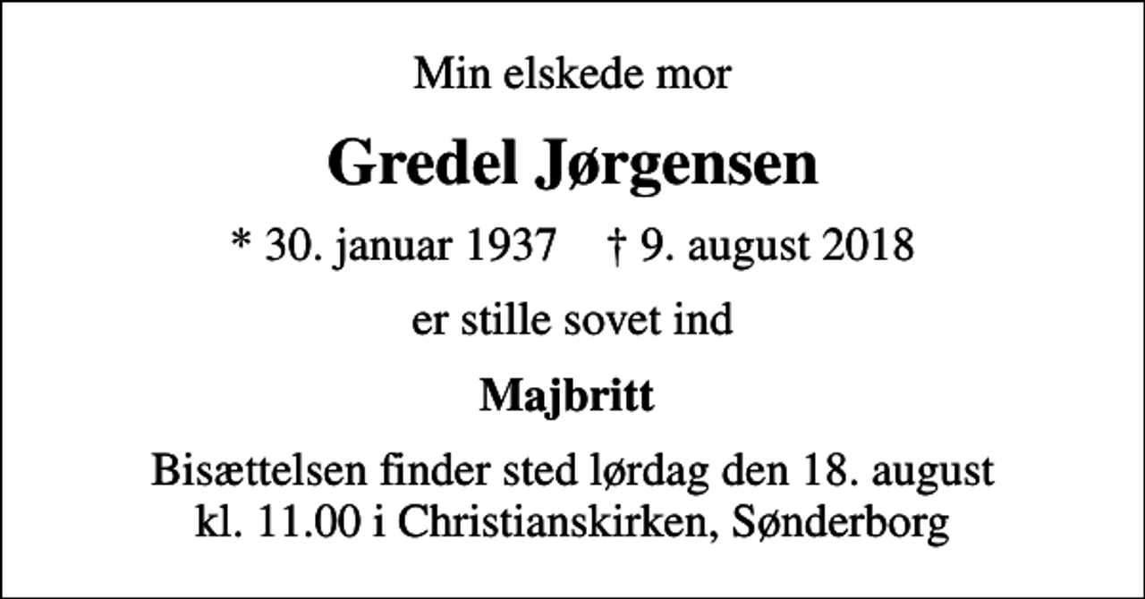 <p>Min elskede mor<br />Gredel Jørgensen<br />* 30. januar 1937 ✝ 9. august 2018<br />er stille sovet ind<br />Majbritt<br />Bisættelsen finder sted lørdag den 18. august kl. 11.00 i Christianskirken, Sønderborg</p>