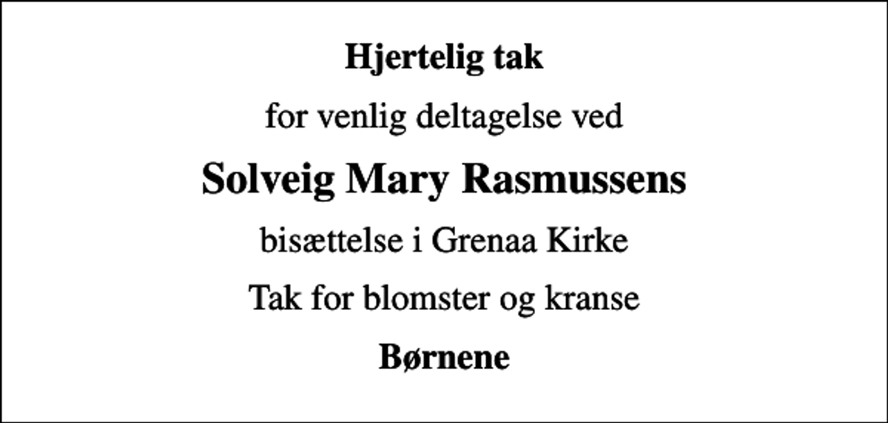 <p>Hjertelig tak<br />for venlig deltagelse ved<br />Solveig Mary Rasmussens<br />bisættelse i Grenaa Kirke<br />Tak for blomster og kranse<br />Børnene</p>