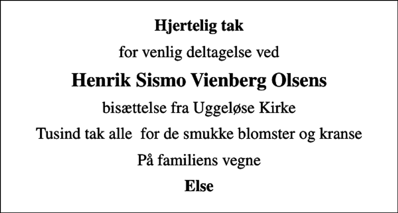 <p>Hjertelig tak<br />for venlig deltagelse ved<br />Henrik Sismo Vienberg Olsens<br />bisættelse fra Uggeløse Kirke<br />Tusind tak alle for de smukke blomster og kranse<br />På familiens vegne<br />Else</p>
